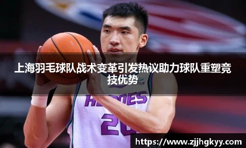 上海羽毛球队战术变革引发热议助力球队重塑竞技优势