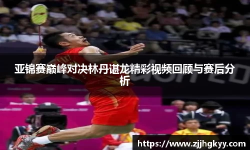 亚锦赛巅峰对决林丹谌龙精彩视频回顾与赛后分析